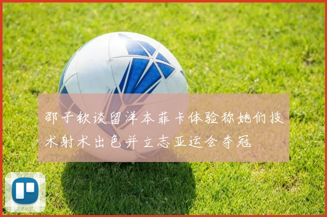 邵子钦谈留洋本菲卡体验称她们技术射术出色并立志亚运会夺冠