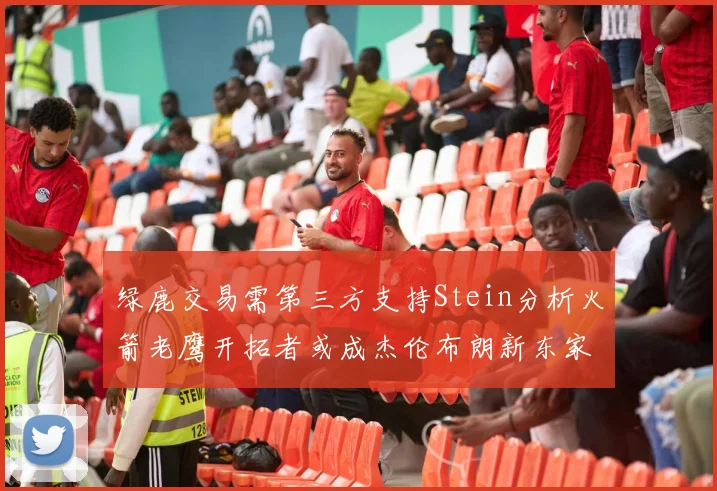 绿鹿交易需第三方支持Stein分析火箭老鹰开拓者或成杰伦布朗新东家