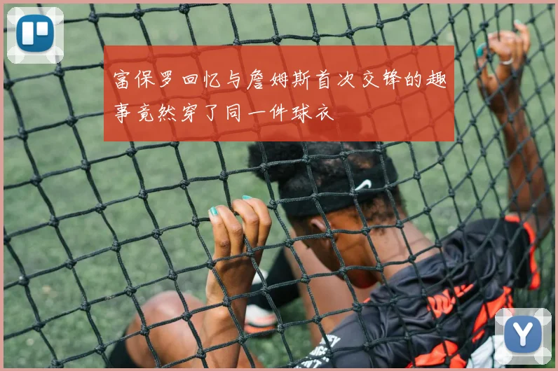 富保罗回忆与詹姆斯首次交锋的趣事竟然穿了同一件球衣
