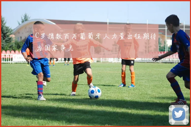 C罗携数百万葡萄牙人力量出征期待为国家争光