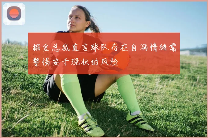 掘金总裁直言球队存在自满情绪需警惕安于现状的风险