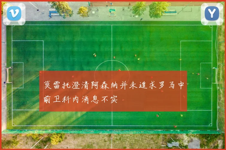 莫雷托澄清阿森纳并未追求罗马中前卫科内消息不实