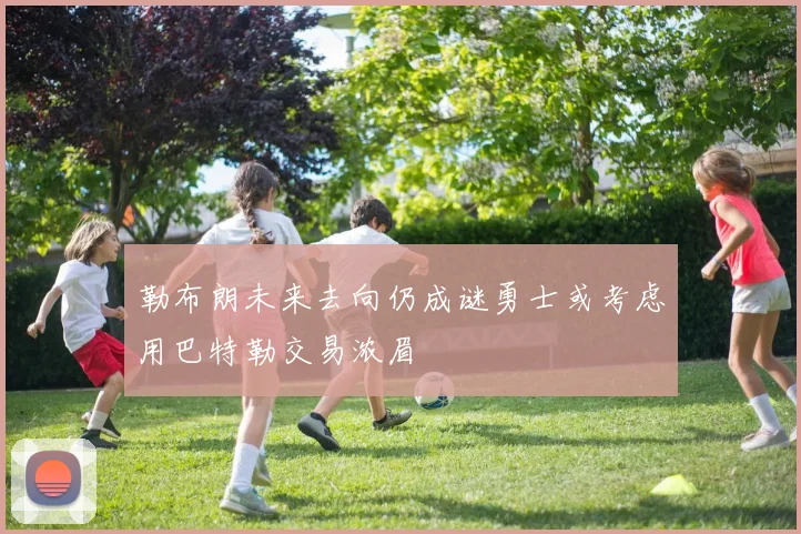 勒布朗未来去向仍成谜勇士或考虑用巴特勒交易浓眉