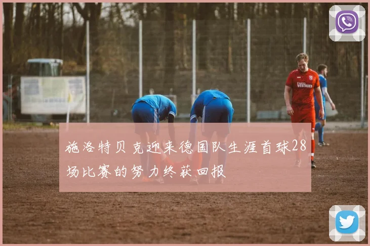 施洛特贝克迎来德国队生涯首球28场比赛的努力终获回报