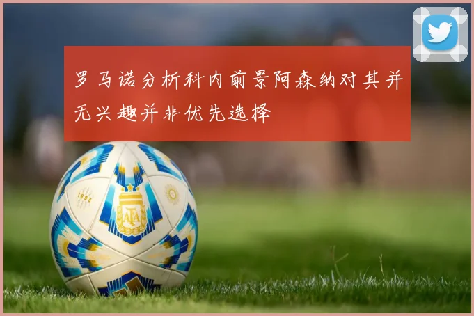 罗马诺分析科内前景阿森纳对其并无兴趣并非优先选择