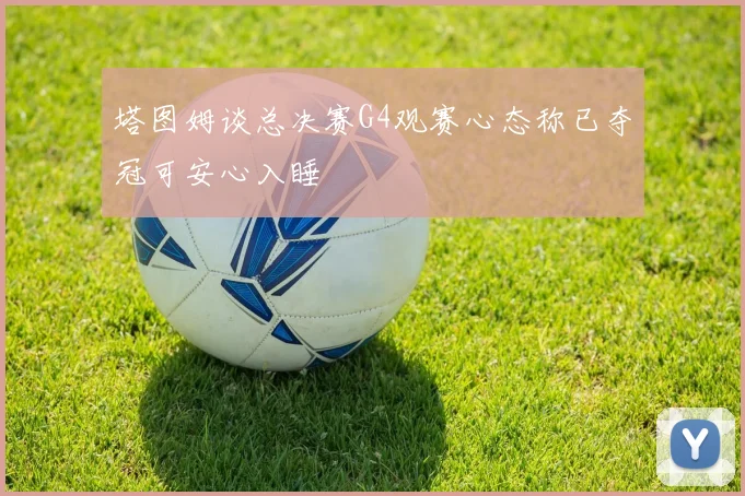 塔图姆谈总决赛G4观赛心态称已夺冠可安心入睡