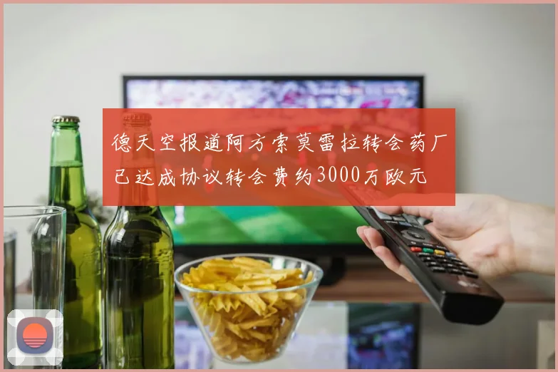德天空报道阿方索莫雷拉转会药厂已达成协议转会费约3000万欧元
