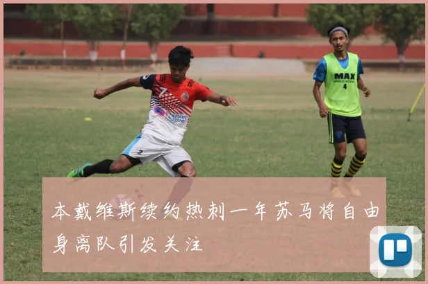 本戴维斯续约热刺一年苏马将自由身离队引发关注